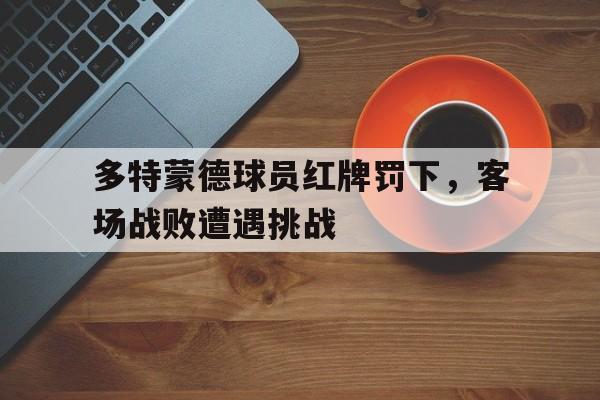 九州娱乐-多特蒙德球员红牌罚下，客场战败遭遇挑战(多特蒙德球员红牌罚下,客场战败遭遇挑战了吗)