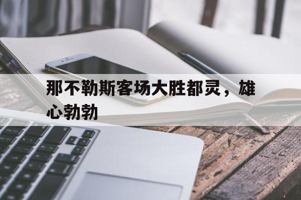 九州娱乐-那不勒斯客场大胜都灵，雄心勃勃(那不勒斯全胜)