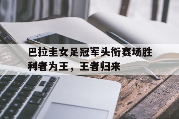 九州娱乐-包含巴拉圭女足冠军头衔赛场胜利者为王，王者归来的词条