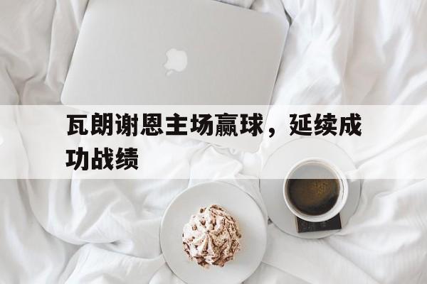 瓦朗谢恩主场赢球，延续成功战绩(澳大利亚新南威尔斯北区超级联赛)