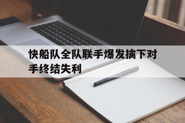 关于快船队全队联手爆发擒下对手终结失利的信息