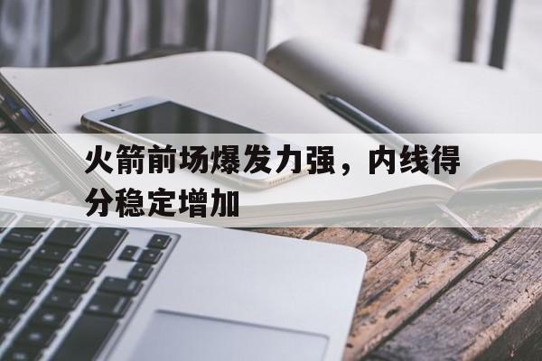 关于火箭前场爆发力强,内线得分稳定增加的信息 关于火箭前场爆发力强,内线得分稳定增加的信息