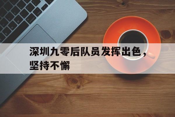 深圳九零后队员发挥出色,坚持不懈的简单介绍 深圳九零后队员发挥出色,坚持不懈的简单介绍