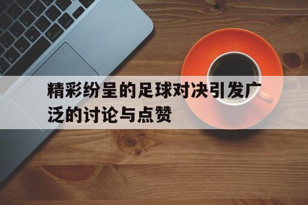 九州娱乐-精彩纷呈的足球对决引发广泛的讨论与点赞的简单介绍